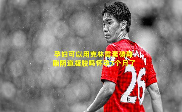 孕妇可以用克林霉素磷酸酯阴道凝胶吗怀孕7个月了