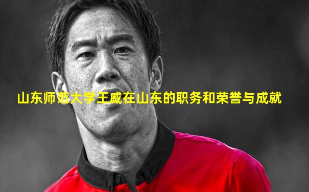 山东师范大学王威在山东的职务和荣誉与成就