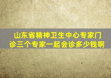 山东省精神卫生中心专家门诊三个专家一起会诊多少钱啊