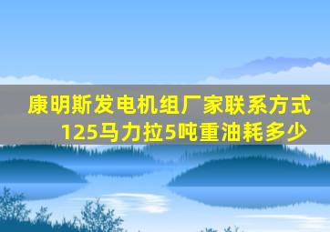 康明斯发电机组厂家联系方式125马力拉5吨重油耗多少