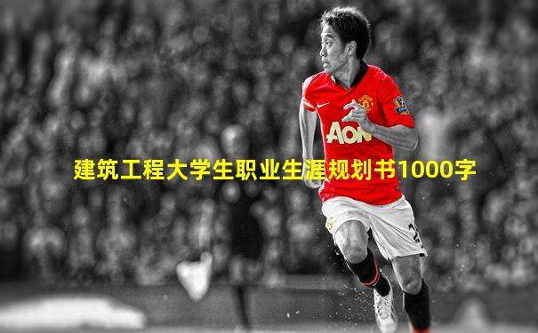 建筑工程大学生职业生涯规划书1000字