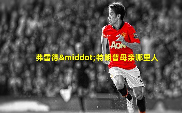 弗雷德·特朗普母亲哪里人