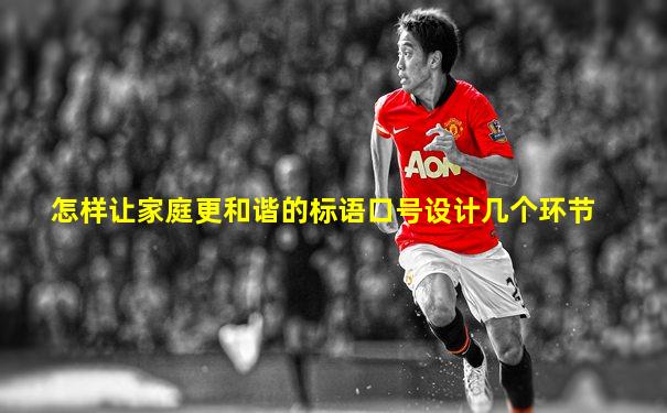 怎样让家庭更和谐的标语口号设计几个环节