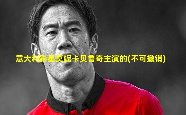 意大利影星莫妮卡贝鲁奇主演的(不可撤销)