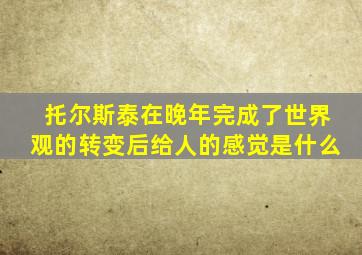 托尔斯泰在晚年完成了世界观的转变后给人的感觉是什么