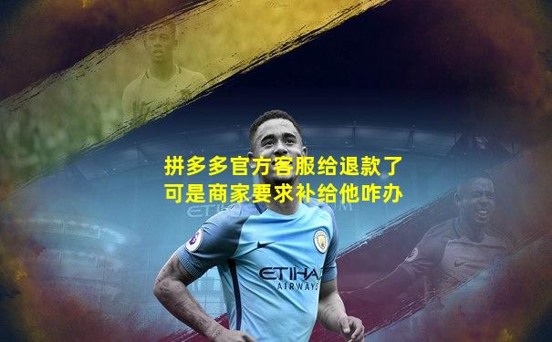 拼多多官方客服给退款了可是商家要求补给他咋办