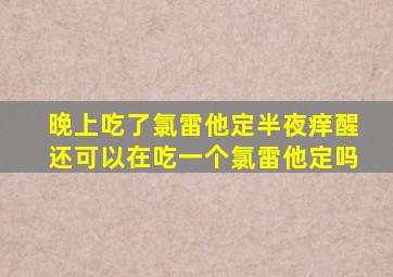晚上吃了氯雷他定半夜痒醒还可以在吃一个氯雷他定吗