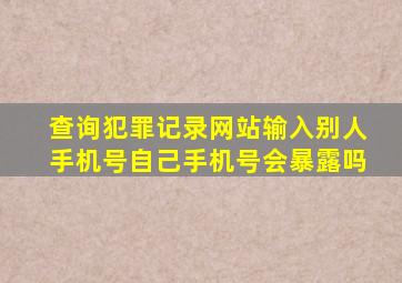 查询犯罪记录网站输入别人手机号自己手机号会暴露吗