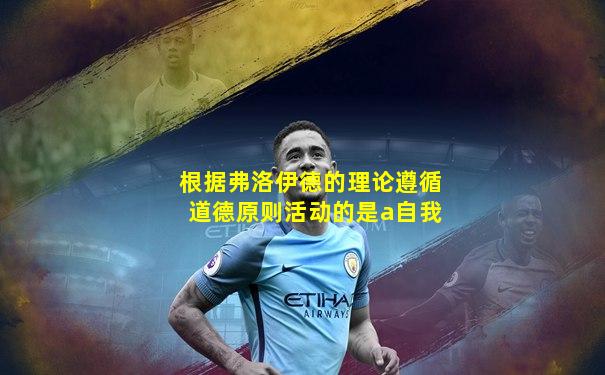 根据弗洛伊德的理论遵循道德原则活动的是a自我