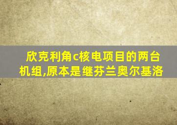 欣克利角c核电项目的两台机组,原本是继芬兰奥尔基洛