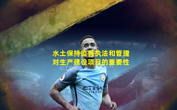 水土保持监督执法和管理对生产建设项目的重要性