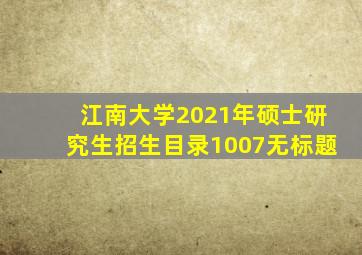 江南大学2021年硕士研究生招生目录1007无标题