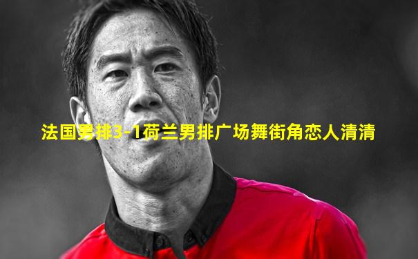 法国男排3-1荷兰男排广场舞街角恋人清清