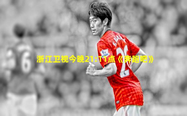 浙江卫视今晚21:11点《奔跑吧》