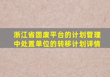 浙江省固废平台的计划管理中处置单位的转移计划详情