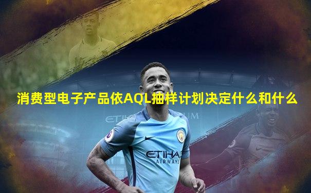 消费型电子产品依AQL抽样计划决定什么和什么