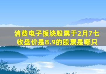 消费电子板块股票于2月7七收盘价是8.9的股票是哪只