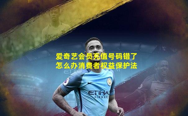爱奇艺会员充值号码错了怎么办消费者权益保护法