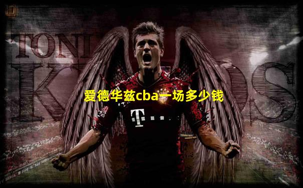 爱德华兹cba一场多少钱