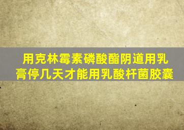 用克林霉素磷酸酯阴道用乳膏停几天才能用乳酸杆菌胶囊
