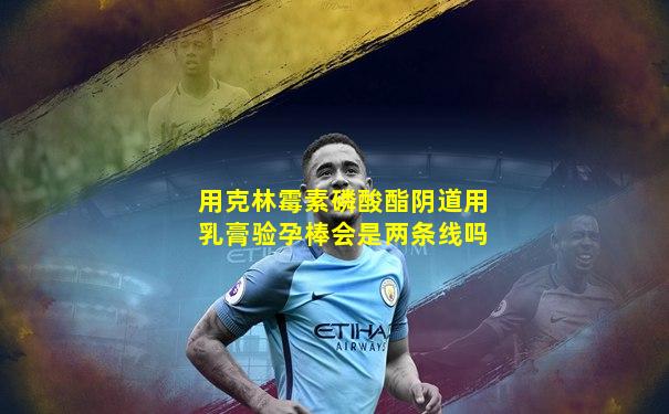 用克林霉素磷酸酯阴道用乳膏验孕棒会是两条线吗