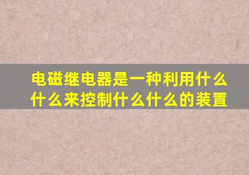 电磁继电器是一种利用什么什么来控制什么什么的装置