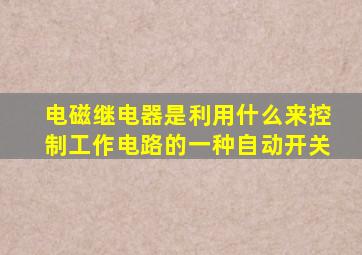 电磁继电器是利用什么来控制工作电路的一种自动开关