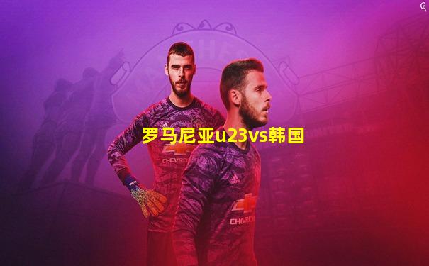 罗马尼亚u23vs韩国