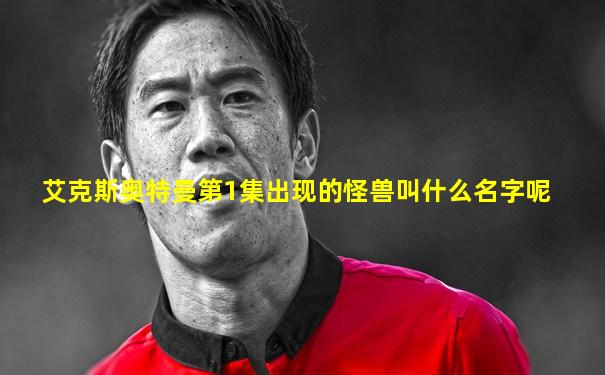 艾克斯奥特曼第1集出现的怪兽叫什么名字呢
