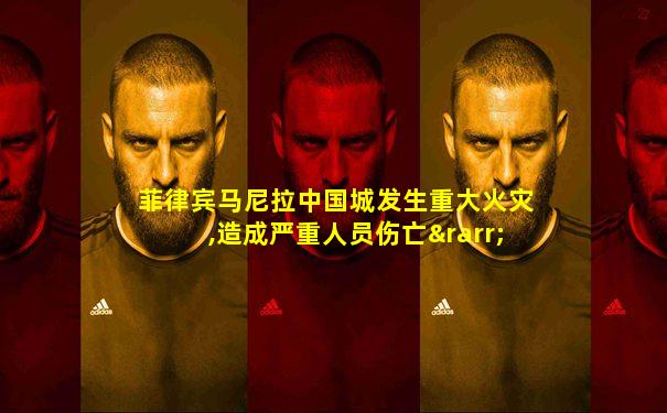 菲律宾马尼拉中国城发生重大火灾,造成严重人员伤亡→
