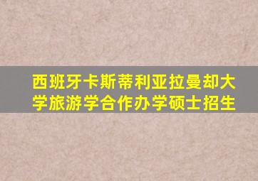 西班牙卡斯蒂利亚拉曼却大学旅游学合作办学硕士招生