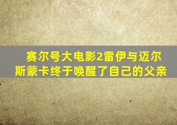 赛尔号大电影2雷伊与迈尔斯蒙卡终于唤醒了自己的父亲