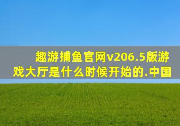 趣游捕鱼官网v206.5版游戏大厅是什么时候开始的.中国