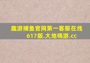 趣游捕鱼官网第一客服在线617版.大地嗨游.cc