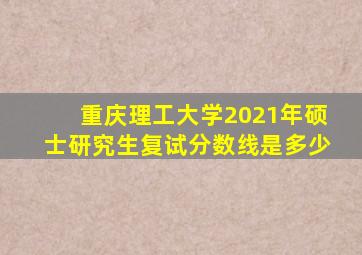 重庆理工大学2021年硕士研究生复试分数线是多少