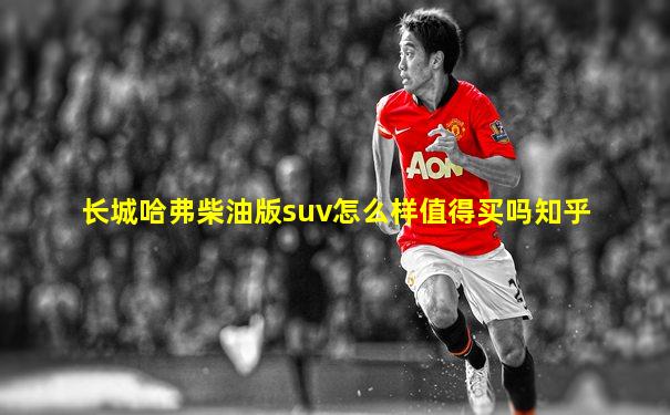 长城哈弗柴油版suv怎么样值得买吗知乎