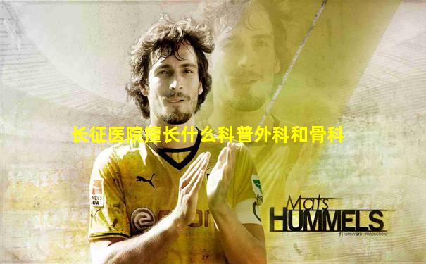 长征医院擅长什么科普外科和骨科