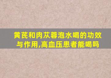 黄芪和肉苁蓉泡水喝的功效与作用,高血压患者能喝吗